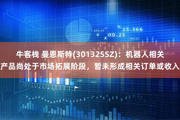 牛客栈 曼恩斯特(301325SZ)：机器人相关产品尚处于市场拓展阶段，暂未形成相关订单或收入