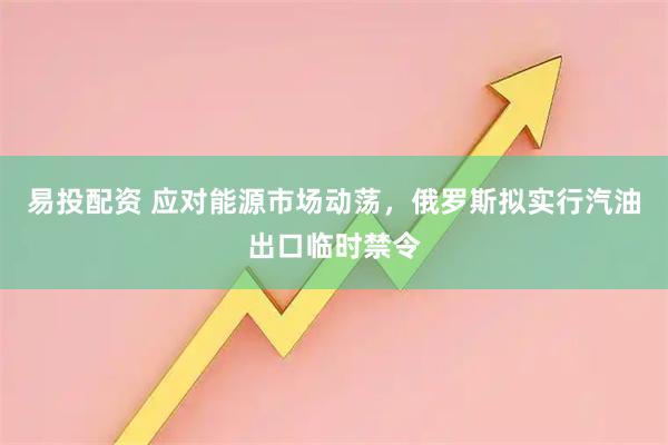 易投配资 应对能源市场动荡，俄罗斯拟实行汽油出口临时禁令