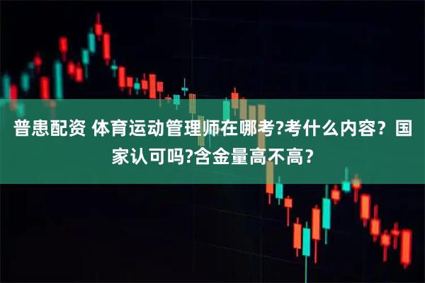 普患配资 体育运动管理师在哪考?考什么内容？国家认可吗?含金量高不高？