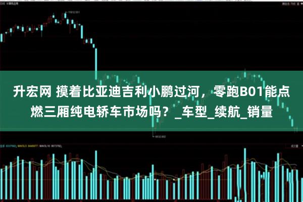 升宏网 摸着比亚迪吉利小鹏过河，零跑B01能点燃三厢纯电轿车市场吗？_车型_续航_销量
