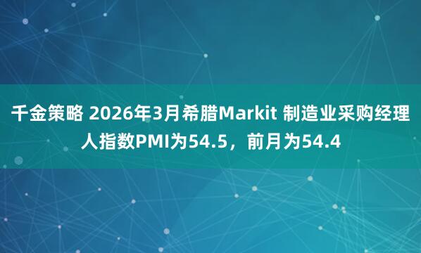 千金策略 2026年3月希腊Markit 制造业采购经理人指数PMI为54.5，前月为54.4