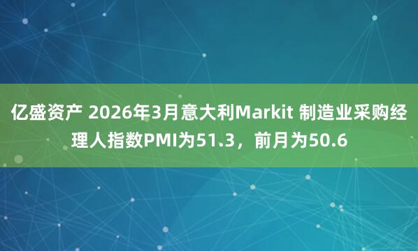 亿盛资产 2026年3月意大利Markit 制造业采购经理人指数PMI为51.3，前月为50.6