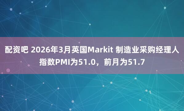 配资吧 2026年3月英国Markit 制造业采购经理人指数PMI为51.0，前月为51.7