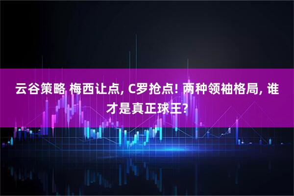 云谷策略 梅西让点, C罗抢点! 两种领袖格局, 谁才是真正球王?