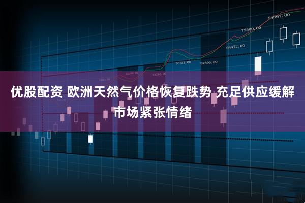 优股配资 欧洲天然气价格恢复跌势 充足供应缓解市场紧张情绪