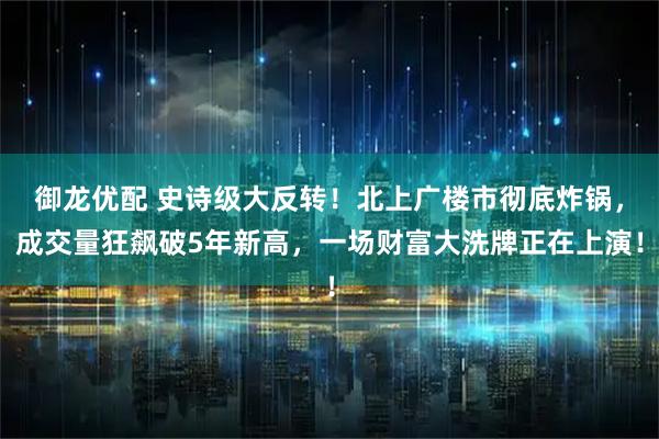 御龙优配 史诗级大反转！北上广楼市彻底炸锅，成交量狂飙破5年新高，一场财富大洗牌正在上演！