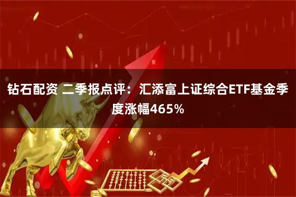 钻石配资 二季报点评：汇添富上证综合ETF基金季度涨幅465%