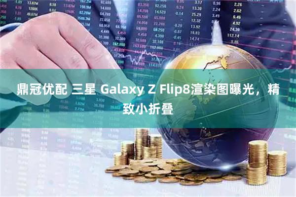 鼎冠优配 三星 Galaxy Z Flip8渲染图曝光，精致小折叠
