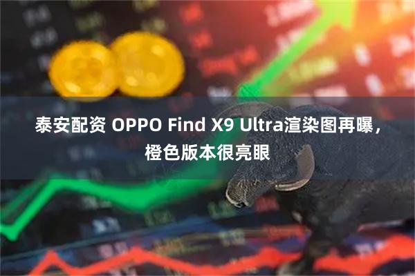 泰安配资 OPPO Find X9 Ultra渲染图再曝，橙色版本很亮眼