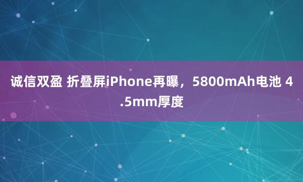 诚信双盈 折叠屏iPhone再曝，5800mAh电池 4.5mm厚度