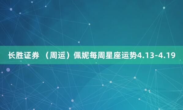 长胜证券 （周运）佩妮每周星座运势4.13-4.19