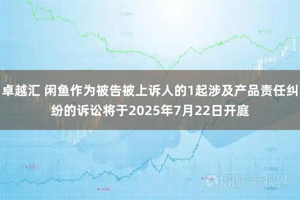 卓越汇 闲鱼作为被告被上诉人的1起涉及产品责任纠纷的诉讼将于2025年7月22日开庭